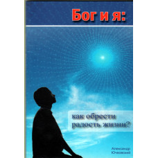 Бог и я, как обрести радость жизни, автор Александр Ючковский